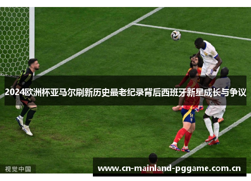 2024欧洲杯亚马尔刷新历史最老纪录背后西班牙新星成长与争议