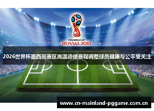 2026世界杯墨西哥赛区高温迫使赛程调整球员健康与公平受关注 2026世界杯墨西哥赛区高温迫使赛程调整球员健康与公平受关注