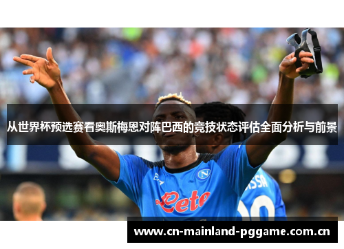 从世界杯预选赛看奥斯梅恩对阵巴西的竞技状态评估全面分析与前景 从世界杯预选赛看奥斯梅恩对阵巴西的竞技状态评估全面分析与前景