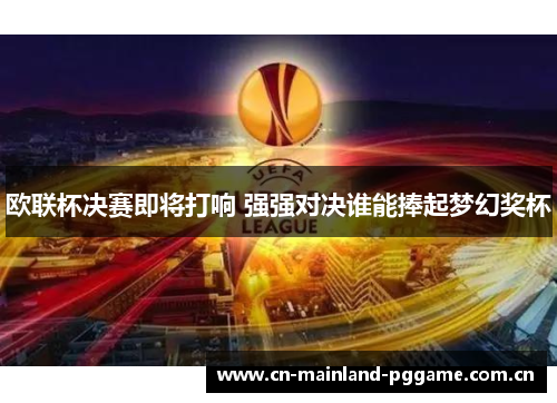 欧联杯决赛即将打响 强强对决谁能捧起梦幻奖杯 欧联杯决赛即将打响 强强对决谁能捧起梦幻奖杯