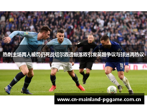 热刺主场两人被罚仍死战切尔西遗憾落败引发英超争议与球迷再热议 热刺主场两人被罚仍死战切尔西遗憾落败引发英超争议与球迷再热议